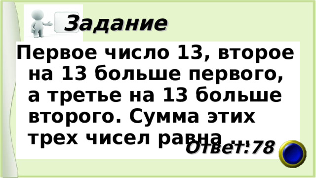  Задание Первое число 13, второе на 13 больше первого, а третье на 13 больше второго. Сумма этих трех чисел равна ...  Ответ:78 