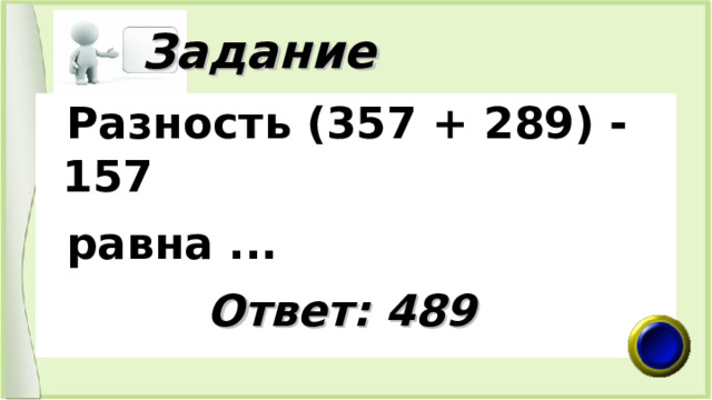  Задание  Разность (357 + 289) - 157  равна ...  Ответ: 489 