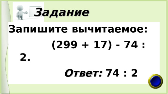  Задание Запишите вычитаемое:  (299 + 17) - 74 : 2.  Ответ: 74 : 2 