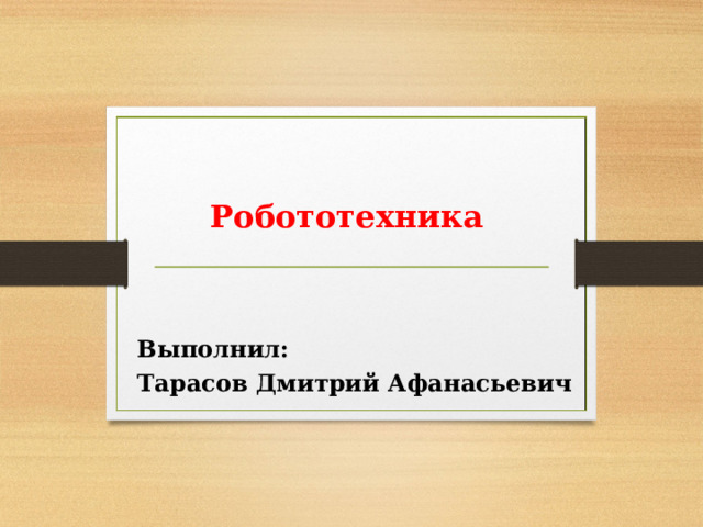 Робототехника Выполнил: Тарасов Дмитрий Афанасьевич 