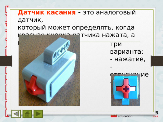 Датчик касания - это аналоговый датчик, который может определять, когда красная кнопка датчика нажата, а когда отпущена три варианта: - нажатие, - отпускание - щелчок 