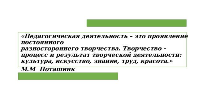 «Педагогическая деятельность – это проявление постоянного разностороннего творчества. Творчество - процесс и результат творческой деятельности: культура, искусство, знание, труд, красота.» М.М Поташник 