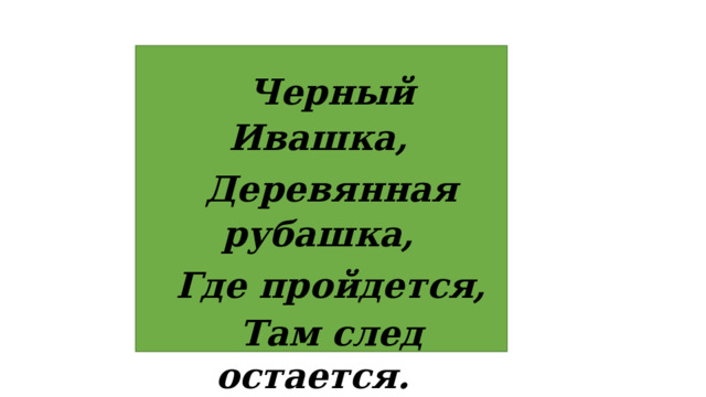 Черный Ивашка, Деревянная рубашка, Где пройдется, Там след остается.   