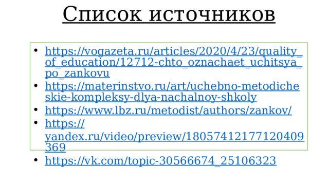 Список источников https://vogazeta.ru/articles/2020/4/23/quality_of_education/12712-chto_oznachaet_uchitsya_po_zankovu https://materinstvo.ru/art/uchebno-metodicheskie-kompleksy-dlya-nachalnoy-shkoly https://www.lbz.ru/metodist/authors/zankov/ https:// yandex.ru/video/preview/18057412177120409369 https://vk.com/topic-30566674_25106323 