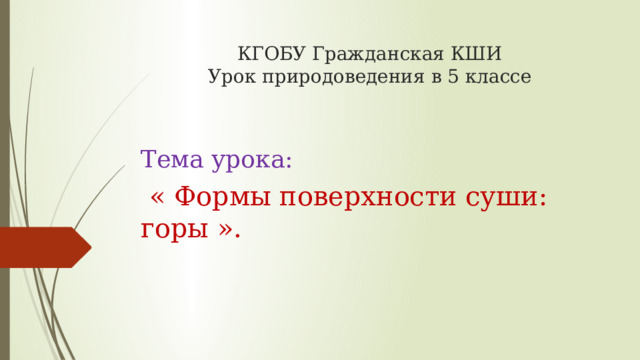 КГОБУ Гражданская КШИ  Урок природоведения в 5 классе Тема урока:  « Формы поверхности суши: горы ». 