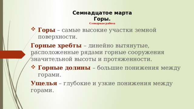 Семнадцатое марта  Горы.  Словарная работа Горы  – самые высокие участки земной поверхности. Горные хребты – линейно вытянутые, расположенные рядами горные сооружения значительной высоты и протяженности. Горные долины – большие понижения между горами. Ущелья – глубокие и узкие понижения между горами. 