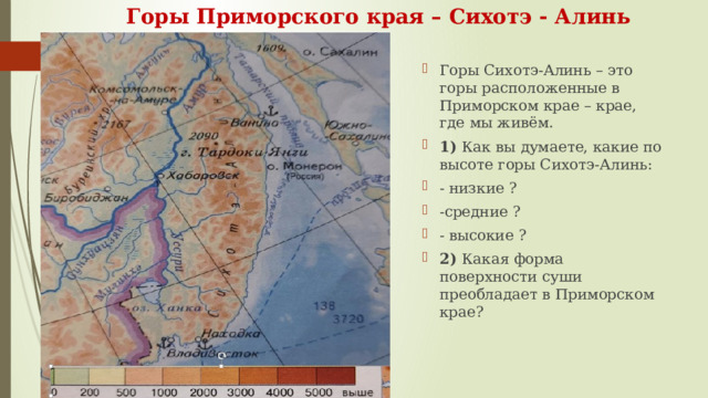 Горы Приморского края – Сихотэ - Алинь Горы Сихотэ-Алинь – это горы расположенные в Приморском крае – крае, где мы живём. 1) Как вы думаете, какие по высоте горы Сихотэ-Алинь: - низкие ? -средние ? - высокие ? 2) Какая форма поверхности суши преобладает в Приморском крае? 