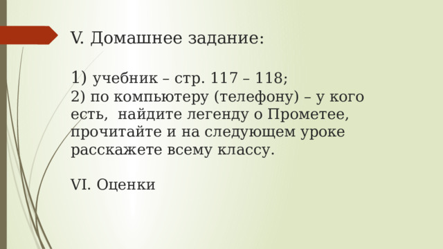 V. Домашнее задание:   1) учебник – стр. 117 – 118;  2) по компьютеру (телефону) – у кого есть, найдите легенду о Прометее, прочитайте и на следующем уроке расскажете всему классу.   VI. Оценки   