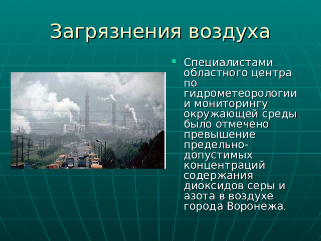 Загрязнения воздуха Специалистами областного центра по гидрометеорологии и мониторингу окружающей среды было отмечено превышение предельно-допустимых концентраций содержания диоксидов серы и азота в воздухе города Воронежа . 