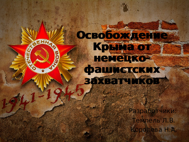Освобождение Крыма от немецко-фашистских захватчиков Разработчики: Темпель Л.В. Королева Н.А. 
