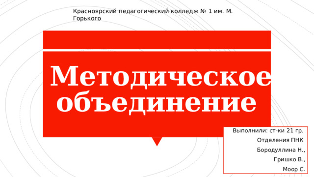 Красноярский педагогический колледж № 1 им. М. Горького Методическое объединение Выполнили: ст-ки 21 гр. Отделения ПНК Бородуллина Н., Гришко В., Моор С. 