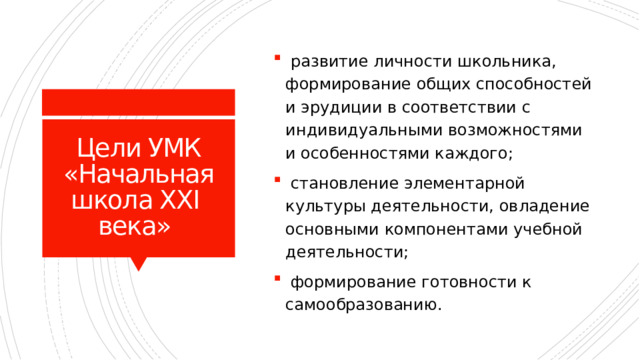  развитие личности школьника, формирование общих способностей и эрудиции в соответствии с индивидуальными возможностями и особенностями каждого;  становление элементарной культуры деятельности, овладение основными компонентами учебной деятельности;  формирование готовности к самообразованию. Цели УМК «Начальная школа XXI века» 