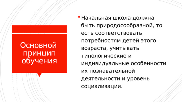 Начальная школа должна быть природосообразной, то есть соответствовать потребностям детей этого возраста, учитывать типологические и индивидуальные особенности их познавательной деятельности и уровень социализации. Основной принцип обучения 