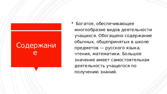  Богатое, обеспечивающее многообразие видов деятельности учащихся. Обогащено содержание обычных, общепринятых в школе предметов — русского языка, чтения, математики. Большое значение имеет самостоятельная деятельность учащегося по получению знаний. Содержание 
