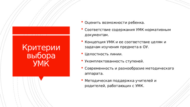 Оценить возможности ребенка. Соответствие содержания УМК нормативным документам. Концепция УМК и ее соответствие целям и задачам изучения предмета в ОУ. Целостность линии. Укомплектованность ступеней. Современность и разнообразие методического аппарата. Методическая поддержка учителей и родителей, работающих с УМК. Критерии выбора УМК 