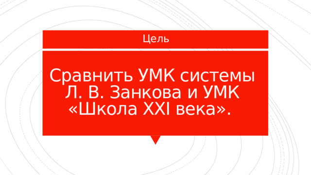Цель Сравнить УМК системы Л. В. Занкова и УМК «Школа XXI века». 