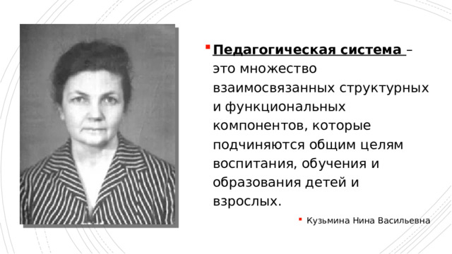 Педагогическая система – это множество взаимосвязанных структурных и функциональных компонентов, которые подчиняются общим целям воспитания, обучения и образования детей и взрослых. Кузьмина Нина Васильевна 