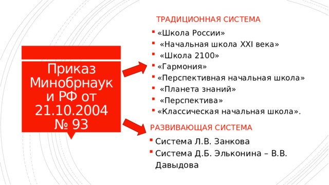 Традиционная система «Школа России»  «Начальная школа ХХI века»  «Школа 2100» «Гармония» «Перспективная начальная школа»  «Планета знаний»  «Перспектива» «Классическая начальная школа». Приказ Минобрнауки РФ от 21.10.2004 № 93 Развивающая система Система Л.В. Занкова Система Д.Б. Эльконина – В.В. Давыдова 