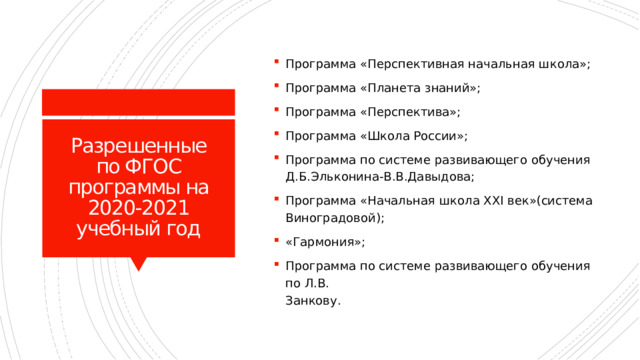 Программа «Перспективная начальная школа»; Программа «Планета знаний»; Программа «Перспектива»; Программа «Школа России»; Программа по системе развивающего обучения Д.Б.Эльконина-В.В.Давыдова; Программа «Начальная школа XXI век»(система Виноградовой); «Гармония»; Программа по системе развивающего обучения по Л.В.  Занкову. Разрешенные по ФГОС программы на 2020-2021 учебный год 
