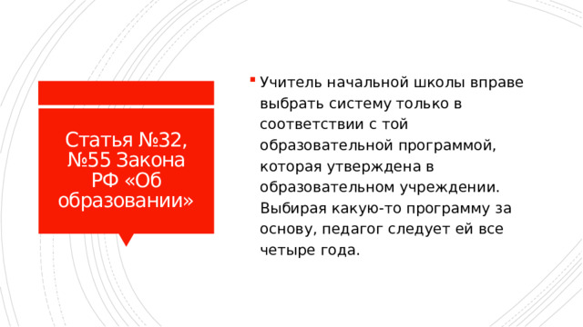 Учитель начальной школы вправе выбрать систему только в соответствии с той образовательной программой, которая утверждена в образовательном учреждении. Выбирая какую-то программу за основу, педагог следует ей все четыре года. Статья №32, №55 Закона РФ «Об образовании» 