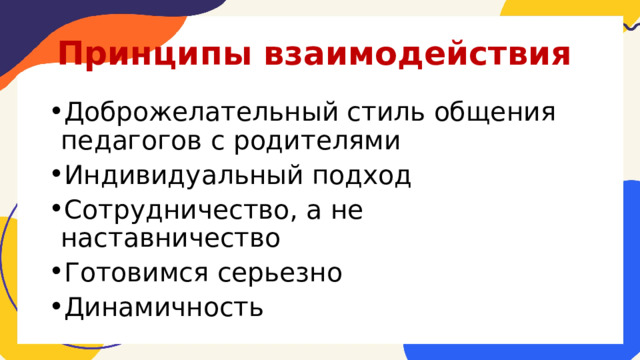 Принципы взаимодействия Доброжелательный стиль общения педагогов с родителями Индивидуальный подход Сотрудничество, а не наставничество Готовимся серьезно Динамичность 