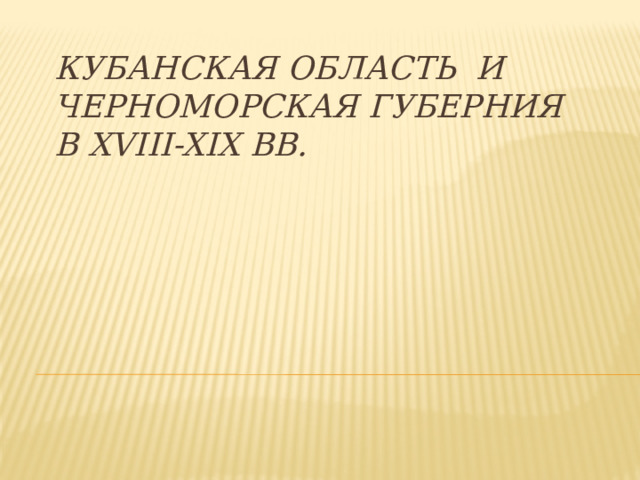 Кубанская область и Черноморская губерния  в XVIII-XIX вв. 