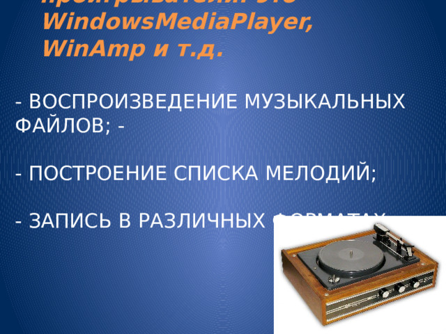 Музыкальные проигрыватели: это WindowsMediaPlayer, WinAmp и т.д.  - воспроизведение музыкальных файлов; -   - построение списка мелодий;   - запись в различных форматах. 