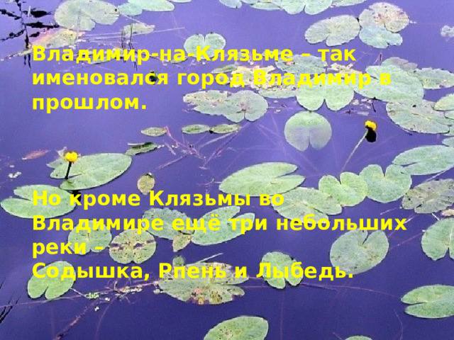 Владимир-на-Клязьме – так именовался город Владимир в прошлом.    Но кроме Клязьмы во Владимире ещё три небольших реки – Содышка, Рпень и Лыбедь. 