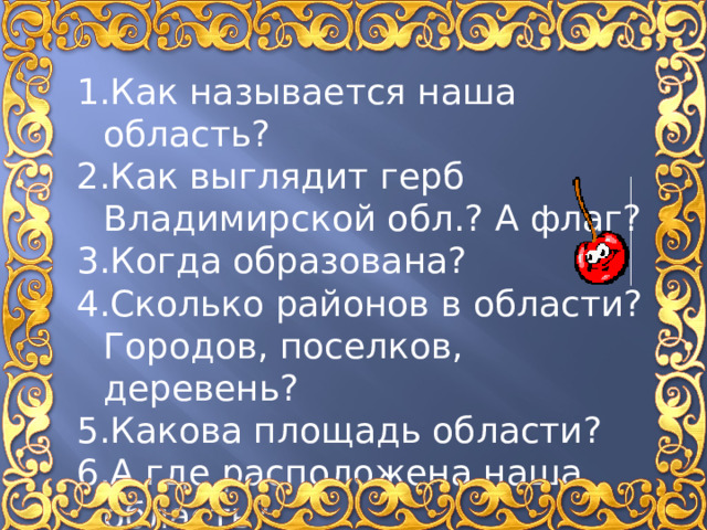 Как называется наша область? Как выглядит герб Владимирской обл.? А флаг? Когда образована? Сколько районов в области? Городов, поселков, деревень? Какова площадь области? А где расположена наша область? 