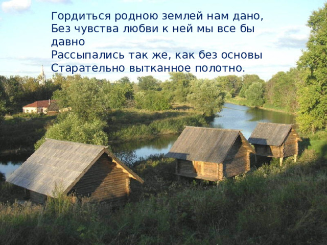 Гордиться родною землей нам дано, Без чувства любви к ней мы все бы давно Рассыпались так же, как без основы Старательно вытканное полотно. 