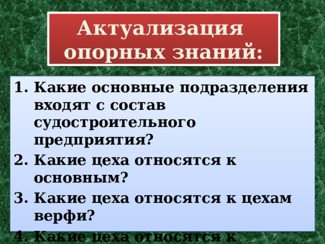 Актуализация  опорных знаний: Какие основные подразделения входят с состав судостроительного предприятия? Какие цеха относятся к основным? Какие цеха относятся к цехам верфи? Какие цеха относятся к машиностроительным? Какие цеха являются вспомогательными? 