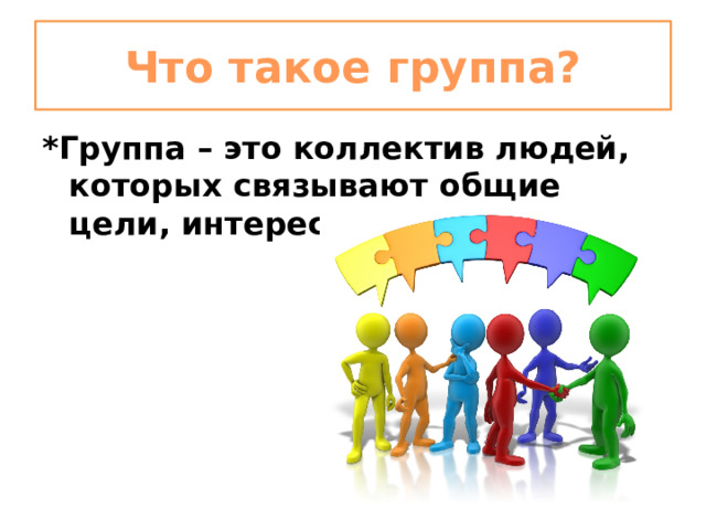 Что такое группа? *Группа – это коллектив людей, которых связывают общие цели, интересы, деятельность. 