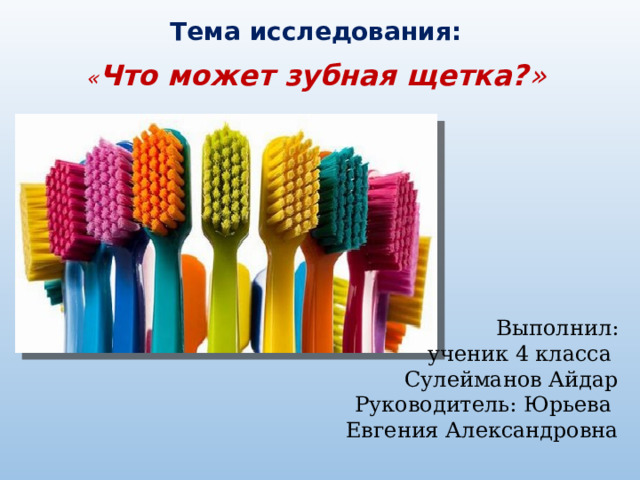 Тема исследования:  « Что может зубная щетка? » Выполнил: ученик 4 класса Сулейманов Айдар Руководитель: Юрьева Евгения Александровна 