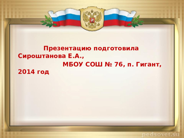   Презентацию подготовила Сироштанова Е.А.,  МБОУ СОШ № 76, п. Гигант, 2014 год 