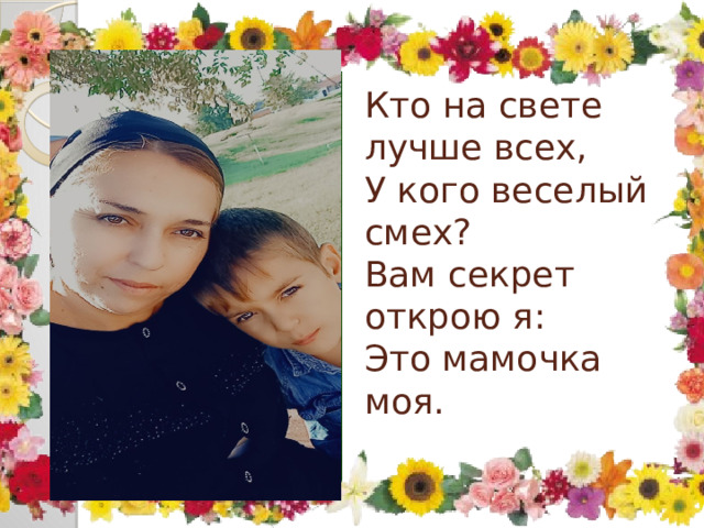Кто на свете лучше всех,  У кого веселый смех?  Вам секрет открою я:  Это мамочка моя.   