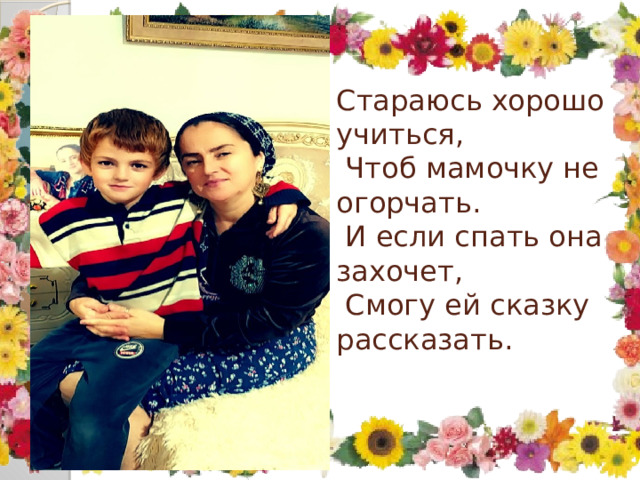 Стараюсь хорошо учиться,  Чтоб мамочку не огорчать.  И если спать она захочет,  Смогу ей сказку рассказать.   
