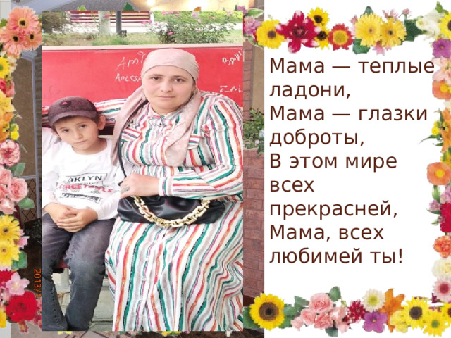 Мама — теплые ладони,  Мама — глазки доброты,  В этом мире всех прекрасней,  Мама, всех любимей ты!    