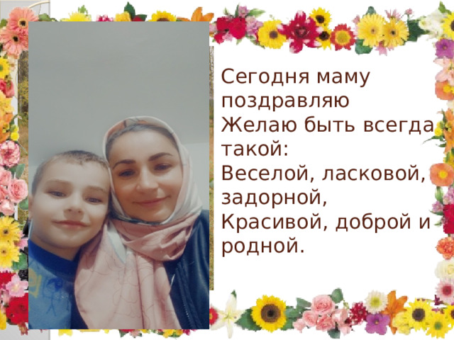 Cегодня маму поздравляю  Желаю быть всегда такой:  Веселой, ласковой, задорной,  Красивой, доброй и родной.   