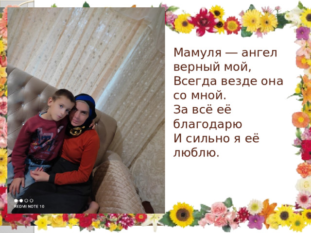   Мамуля ― ангел верный мой,  Всегда везде она со мной.  За всё её благодарю  И сильно я её люблю.      