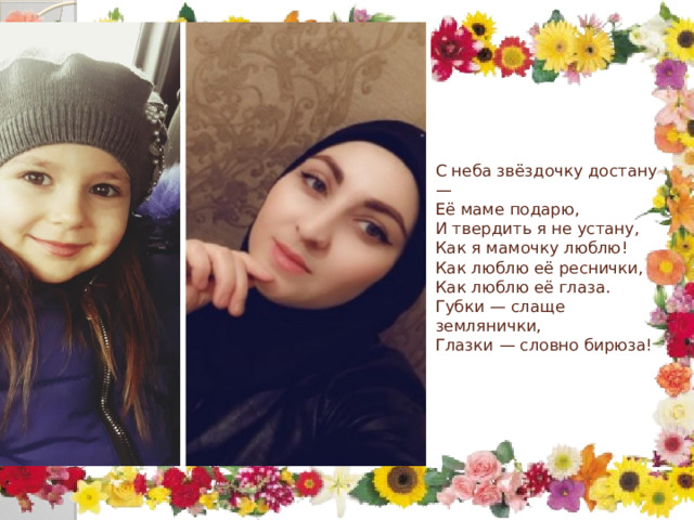      С неба звёздочку достану —  Её маме подарю,  И твердить я не устану,  Как я мамочку люблю!  Как люблю её реснички,  Как люблю её глаза.  Губки — слаще землянички,  Глазки — словно бирюза!     