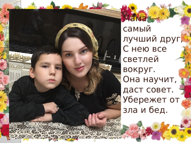  Мама — самый лучший друг,  С нею все светлей вокруг.  Она научит, даст совет.  Убережет от зла и бед.     