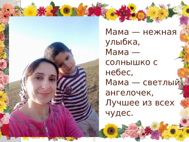 Мама — нежная улыбка,  Мама — солнышко с небес,  Мама — светлый ангелочек,  Лучшее из всех чудес. 
