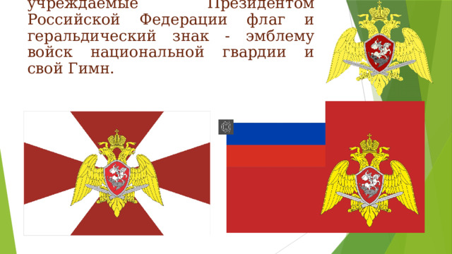  Росгвардия имеет учреждаемые Президентом Российской Федерации флаг и геральдический знак - эмблему войск национальной гвардии и свой Гимн. 