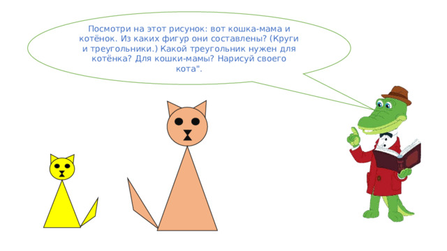 Посмотри на этот рисунок: вот кошка-мама и котёнок. Из каких фигур они составлены? (Круги и треугольники.) Какой треугольник нужен для котёнка? Для кошки-мамы? Нарисуй своего кота