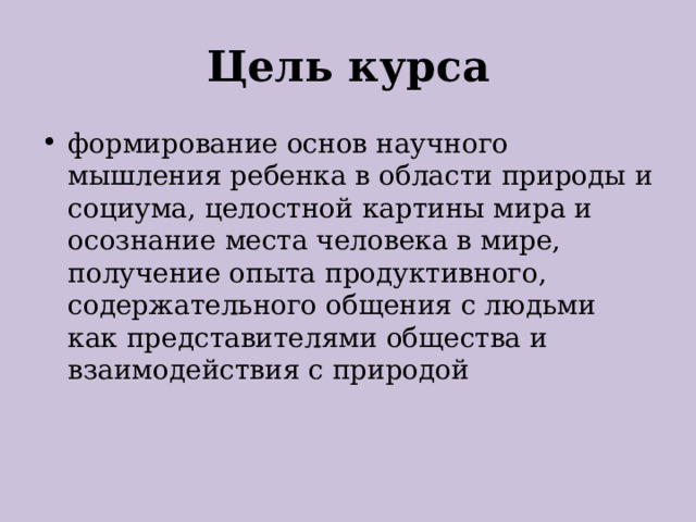 Цель курса формирование основ научного мышления ребенка в области природы и социума, целостной картины мира и осознание места человека в мире, получение опыта продуктивного, содержательного общения с людьми как представителями общества и взаимодействия с природой 