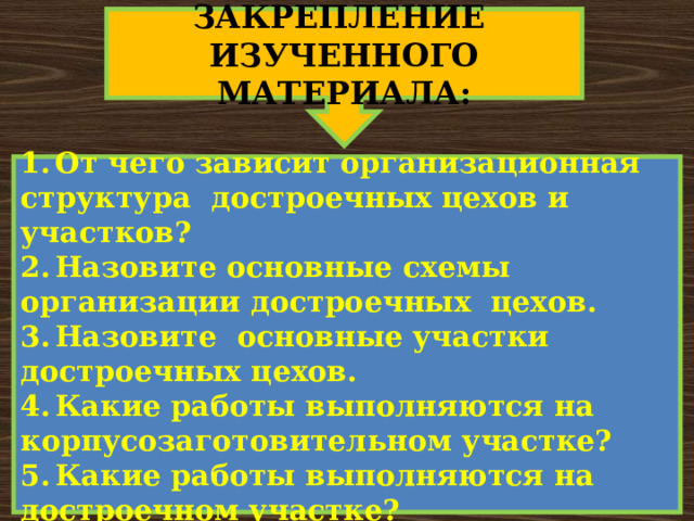 ЗАКРЕПЛЕНИЕ ИЗУЧЕННОГО МАТЕРИАЛА: 1.  От чего зависит организационная структура достроечных цехов и участков? 2.  Назовите основные схемы организации достроечных цехов. 3.  Назовите основные участки достроечных цехов. 4.  Какие работы выполняются на корпусозаготовительном участке? 5.  Какие работы выполняются на достроечном участке? 