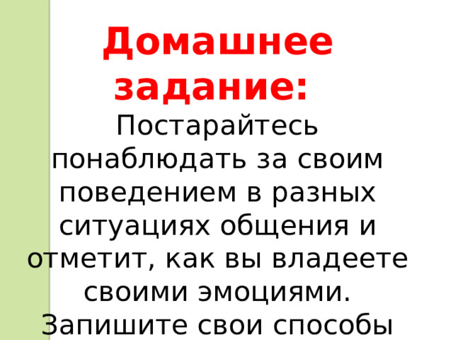 Домашнее задание:  Постарайтесь понаблюдать за своим поведением в разных ситуациях общения и отметит, как вы владеете своими эмоциями. Запишите свои способы владения эмоцию . 