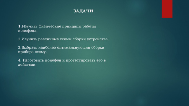 ЗАДАЧИ 1. Изучить физические принципы работы ионофона. 2.Изучить различные схемы сборки устройства. 3.Выбрать наиболее оптимальную для сборки прибора схему. 4. Изготовить ионофон и протестировать его в действии. 