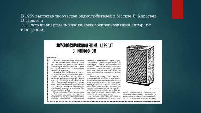 В 1959 выставке творчества радиолюбителей в Москве Б. Каратеев, В. Прютс и  Е. Плоткин впервые показали звуковоспроизводящий аппарат с ионофоном. 