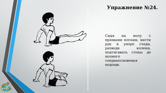 Упражнение №24. Сидя на полу с прямыми ногами, кисти pук в упоре сзади, разводя колени, подтягивать стопы до полного соприкосновения подошв. 